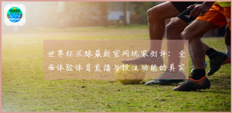 世界杯买球最新官网玩家测评:全面体验体育直播与投注功能的真实反馈