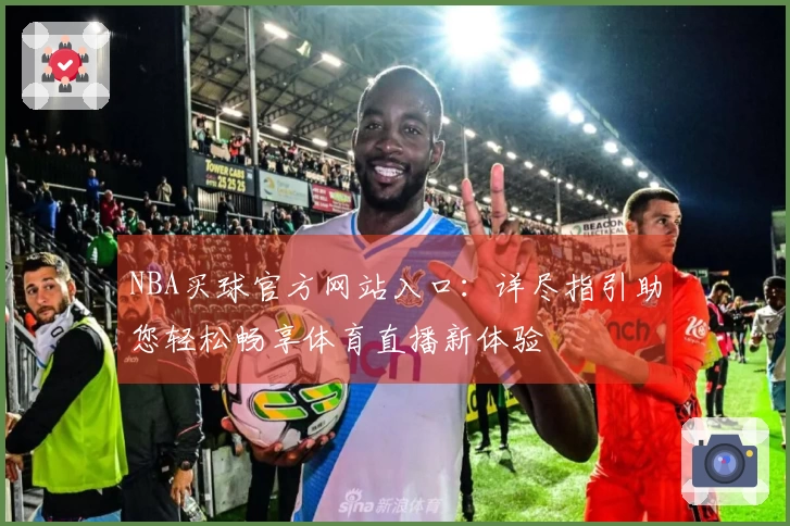 NBA买球官方网站入口：详尽指引助您轻松畅享体育直播新体验