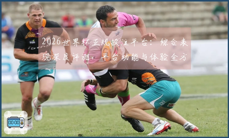 2026世界杯正规投注平台：综合表现深度评测，平台功能与体验全方位解读