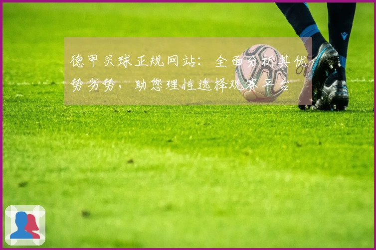 德甲买球正规网站：全面分析其优势劣势，助您理性选择观赛平台