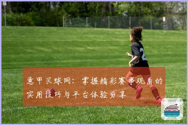 意甲买球网：掌握精彩赛事观看的实用技巧与平台体验分享