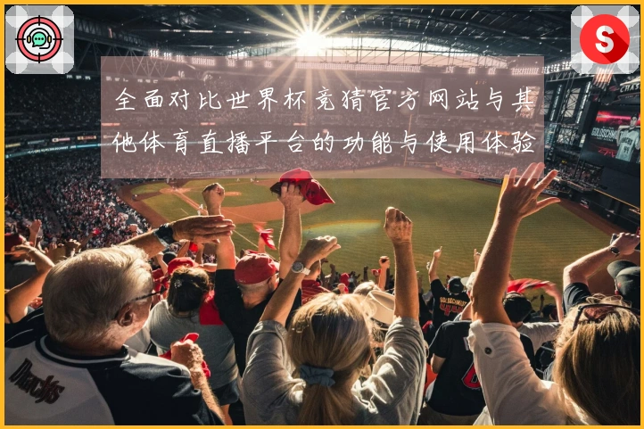 全面对比世界杯竞猜官方网站与其他体育直播平台的功能与使用体验