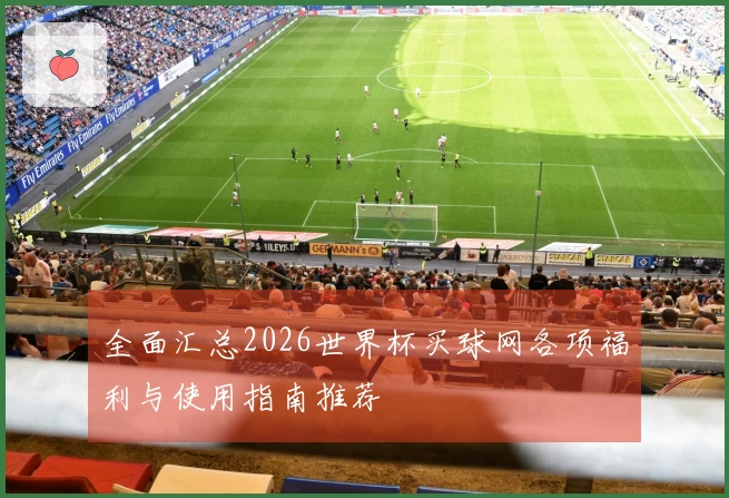 全面汇总2026世界杯买球网各项福利与使用指南推荐