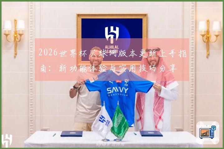 2026世界杯买球网版本更新上手指南：新功能体验与实用技巧分享