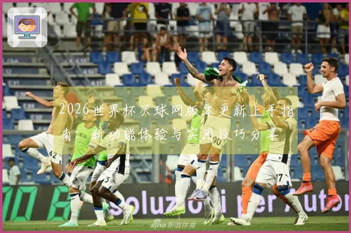 2026世界杯买球网版本更新上手指南：新功能体验与实用技巧分享
