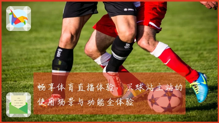 畅享体育直播体验，买球站主站的使用场景与功能全体验