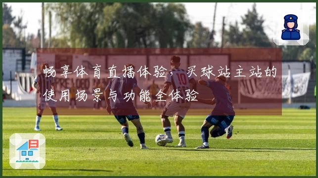 畅享体育直播体验，买球站主站的使用场景与功能全体验