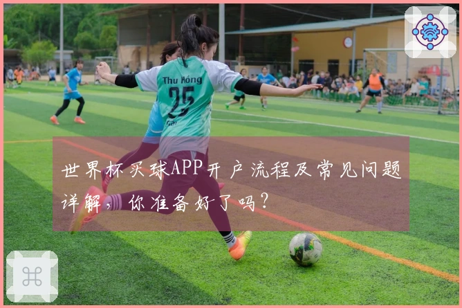 世界杯买球APP开户流程及常见问题详解，你准备好了吗？