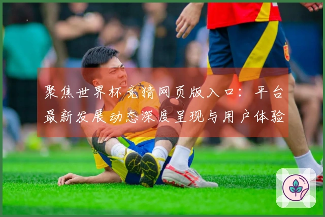 聚焦世界杯竞猜网页版入口：平台最新发展动态深度呈现与用户体验指引