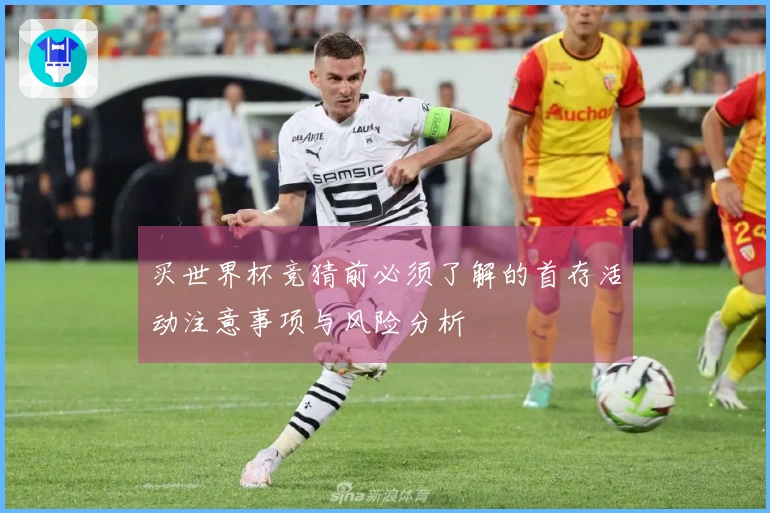 买世界杯竞猜前必须了解的首存活动注意事项与风险分析