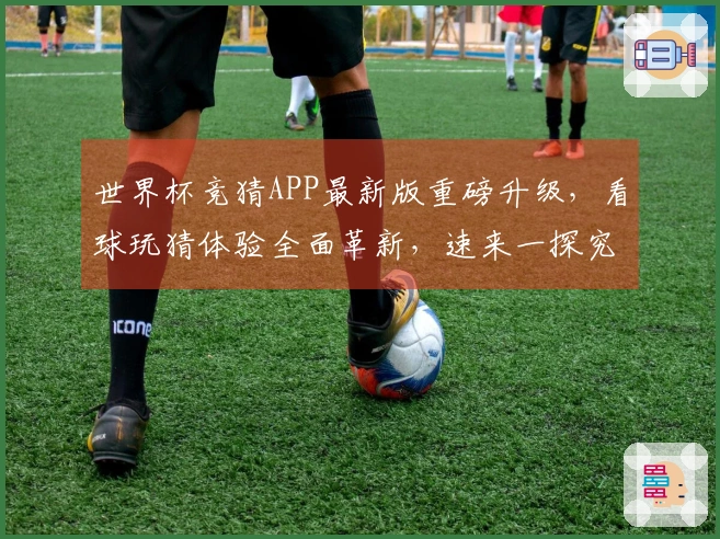 世界杯竞猜APP最新版重磅升级，看球玩猜体验全面革新，速来一探究竟！