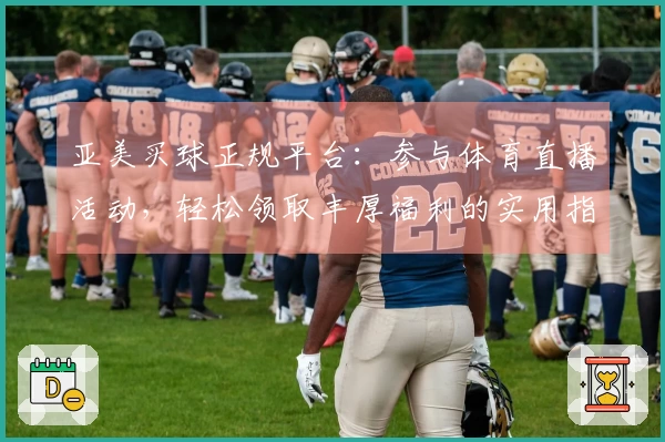 亚美买球正规平台：参与体育直播活动，轻松领取丰厚福利的实用指南