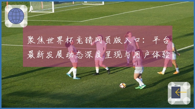 聚焦世界杯竞猜网页版入口：平台最新发展动态深度呈现与用户体验指引
