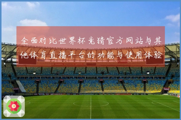全面对比世界杯竞猜官方网站与其他体育直播平台的功能与使用体验