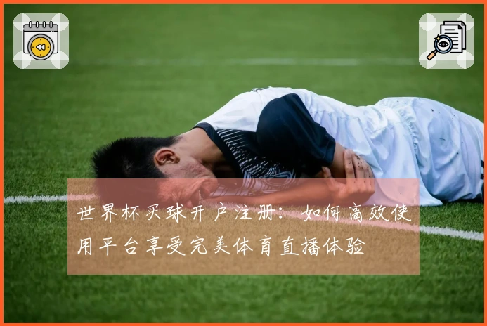 世界杯买球开户注册：如何高效使用平台享受完美体育直播体验
