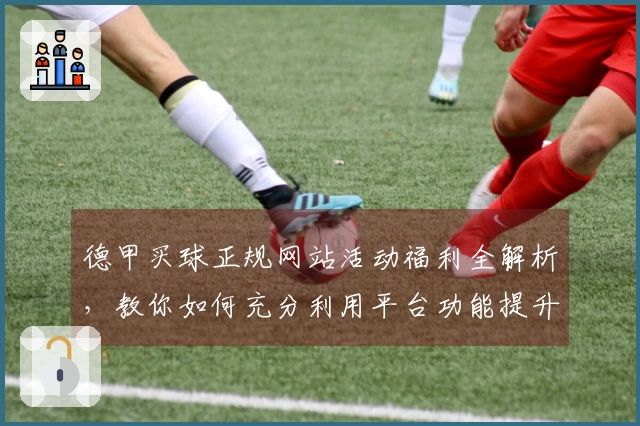 德甲买球正规网站活动福利全解析，教你如何充分利用平台功能提升体验