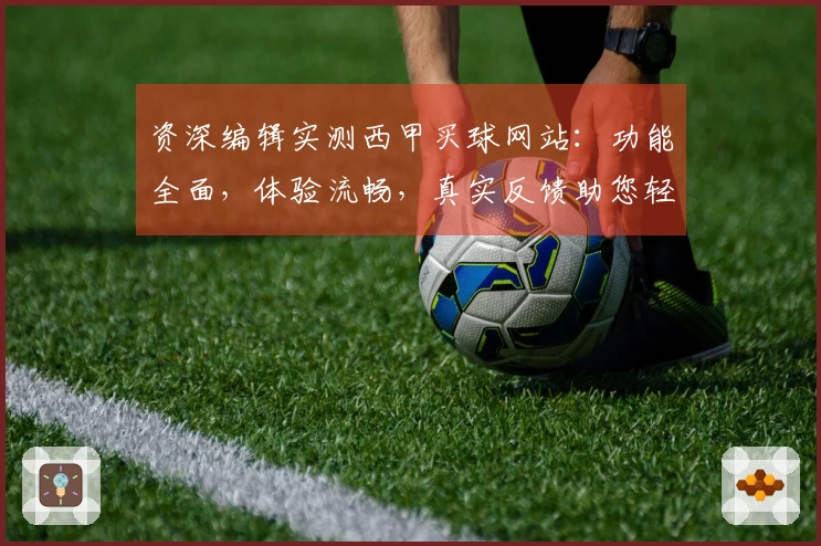 资深编辑实测西甲买球网站：功能全面，体验流畅，真实反馈助您轻松上手