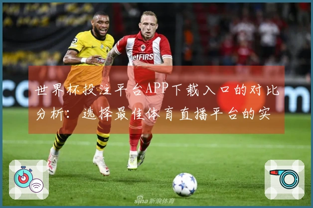 世界杯投注平台APP下载入口的对比分析：选择最佳体育直播平台的实用指南