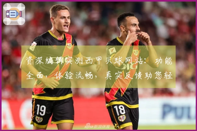 资深编辑实测西甲买球网站:功能全面,体验流畅,真实反馈助您轻松上手