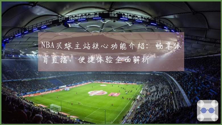 NBA买球主站核心功能介绍：畅享体育直播，便捷体验全面解析
