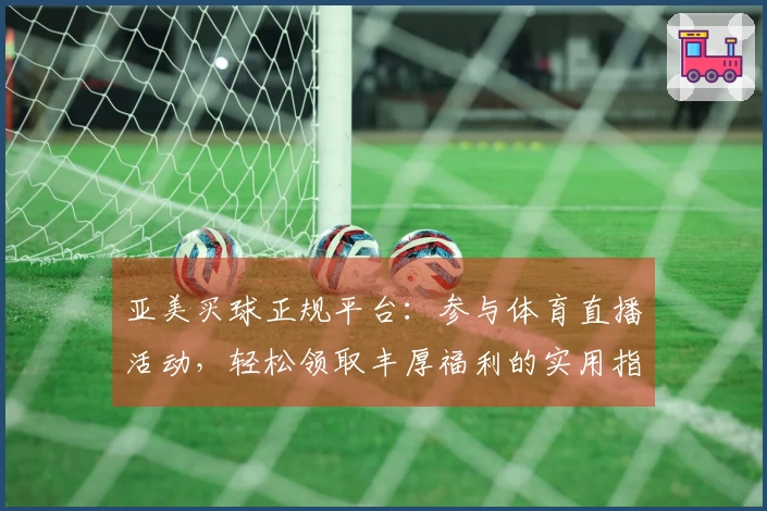 亚美买球正规平台：参与体育直播活动，轻松领取丰厚福利的实用指南