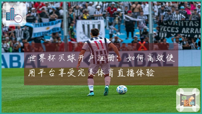 世界杯买球开户注册：如何高效使用平台享受完美体育直播体验