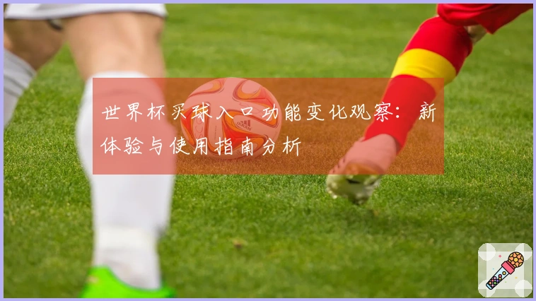世界杯买球入口功能变化观察：新体验与使用指南分析