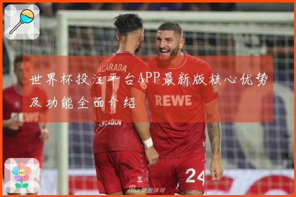 世界杯投注平台APP最新版核心优势及功能全面介绍