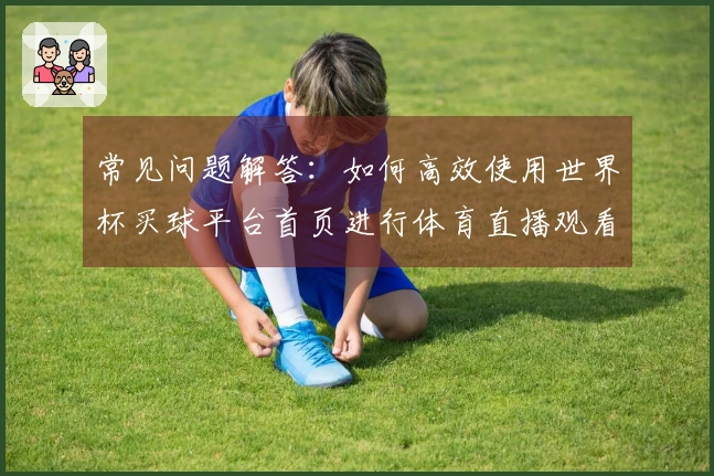 常见问题解答：如何高效使用世界杯买球平台首页进行体育直播观看
