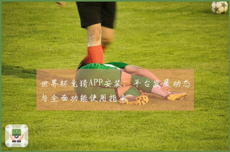 世界杯竞猜APP安装：平台发展动态与全面功能使用指南