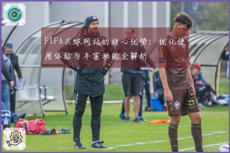 FIFA买球网站的核心优势：优化使用体验与丰富功能全解析