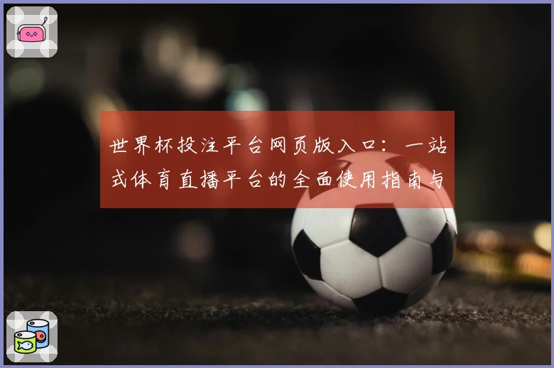世界杯投注平台网页版入口：一站式体育直播平台的全面使用指南与体验分享