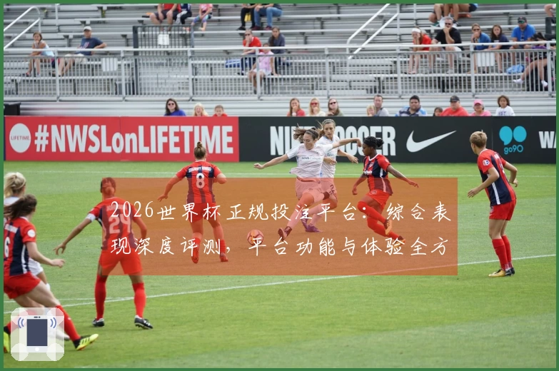 2026世界杯正规投注平台：综合表现深度评测，平台功能与体验全方位解读