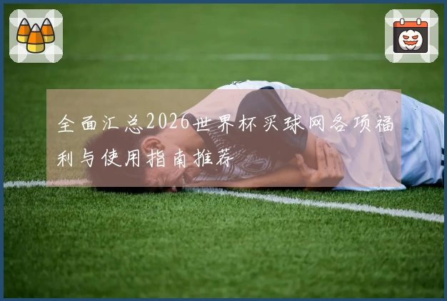 全面汇总2026世界杯买球网各项福利与使用指南推荐