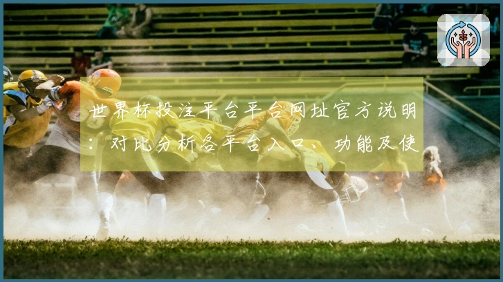世界杯投注平台平台网址官方说明：对比分析各平台入口、功能及使用体验